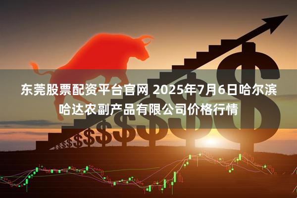 东莞股票配资平台官网 2025年7月6日哈尔滨哈达农副产品有限公司价格行情