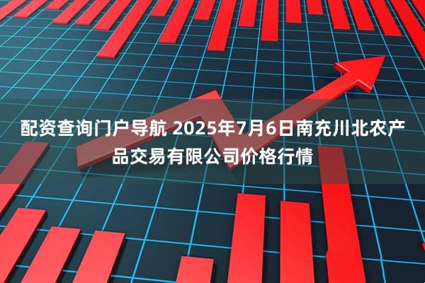 配资查询门户导航 2025年7月6日南充川北农产品交易有限公司价格行情