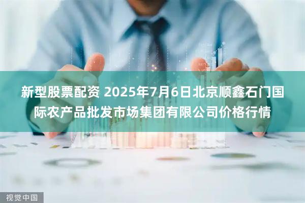 新型股票配资 2025年7月6日北京顺鑫石门国际农产品批发市场集团有限公司价格行情