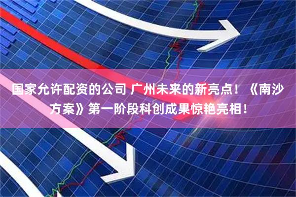 国家允许配资的公司 广州未来的新亮点！《南沙方案》第一阶段科创成果惊艳亮相！