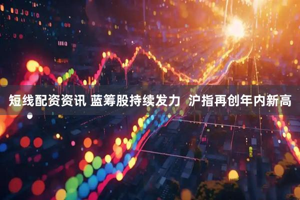 短线配资资讯 蓝筹股持续发力  沪指再创年内新高