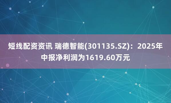 短线配资资讯 瑞德智能(301135.SZ)：2025年中报净利润为1619.60万元