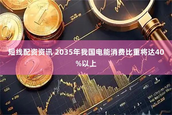 短线配资资讯 2035年我国电能消费比重将达40%以上