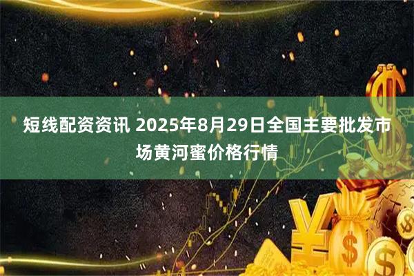 短线配资资讯 2025年8月29日全国主要批发市场黄河蜜价格行情