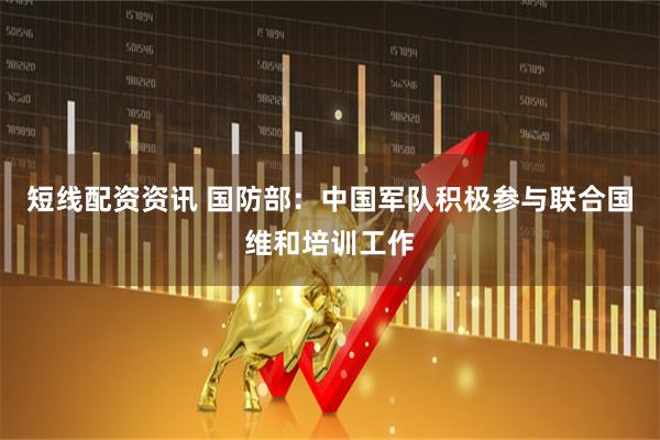 短线配资资讯 国防部：中国军队积极参与联合国维和培训工作