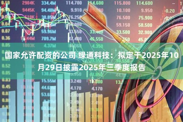 国家允许配资的公司 绿通科技：拟定于2025年10月29日披露2025年三季度报告