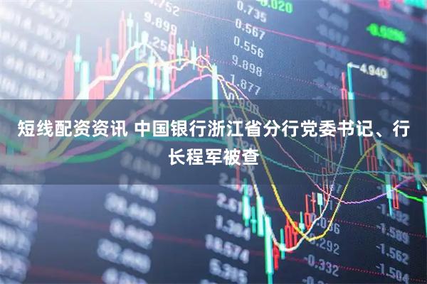 短线配资资讯 中国银行浙江省分行党委书记、行长程军被查