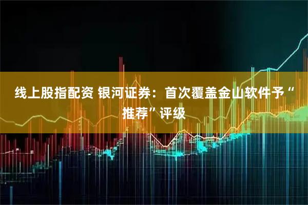 线上股指配资 银河证券：首次覆盖金山软件予“推荐”评级