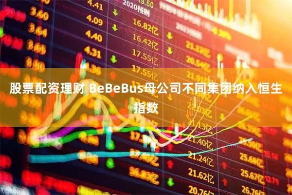 股票配资理财 BeBeBus母公司不同集团纳入恒生指数