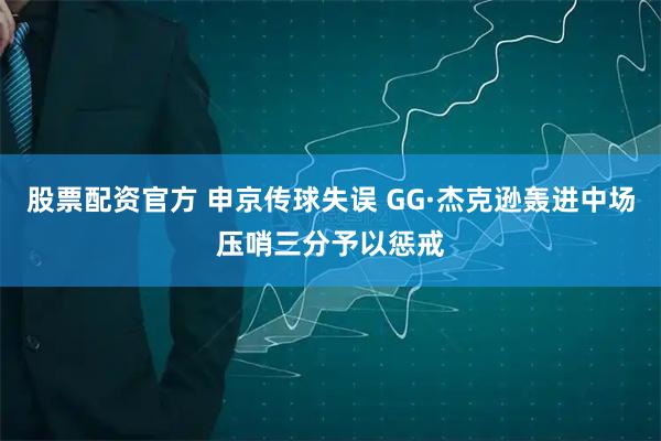 股票配资官方 申京传球失误 GG·杰克逊轰进中场压哨三分予以惩戒