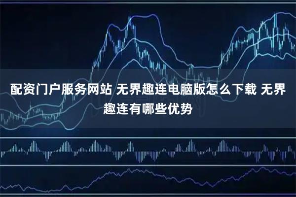 配资门户服务网站 无界趣连电脑版怎么下载 无界趣连有哪些优势