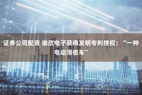 证券公司配资 瑜欣电子获得发明专利授权：“一种电动滑板车”