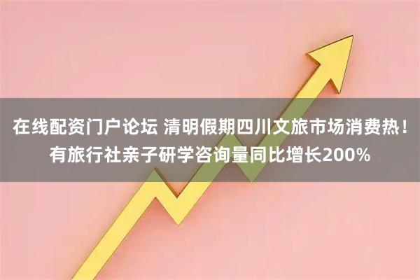 在线配资门户论坛 清明假期四川文旅市场消费热！有旅行社亲子研学咨询量同比增长200%