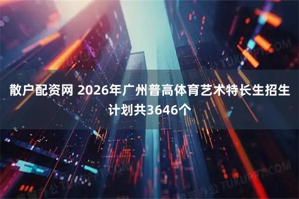 散户配资网 2026年广州普高体育艺术特长生招生计划共3646个