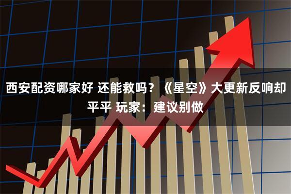 西安配资哪家好 还能救吗？《星空》大更新反响却平平 玩家：建议别做