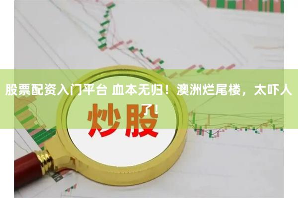 股票配资入门平台 血本无归！澳洲烂尾楼，太吓人了！