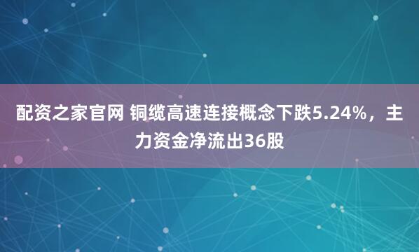 配资之家官网 铜缆高速连接概念下跌5.24%，主力资金净流出36股