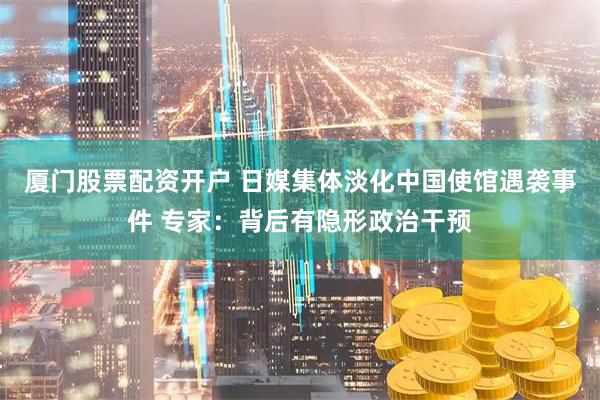 厦门股票配资开户 日媒集体淡化中国使馆遇袭事件 专家：背后有隐形政治干预