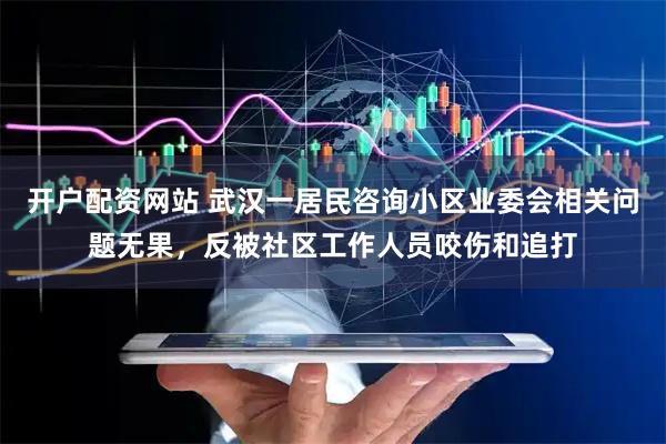 开户配资网站 武汉一居民咨询小区业委会相关问题无果，反被社区工作人员咬伤和追打