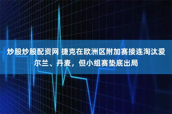 炒股炒股配资网 捷克在欧洲区附加赛接连淘汰爱尔兰、丹麦，但小组赛垫底出局